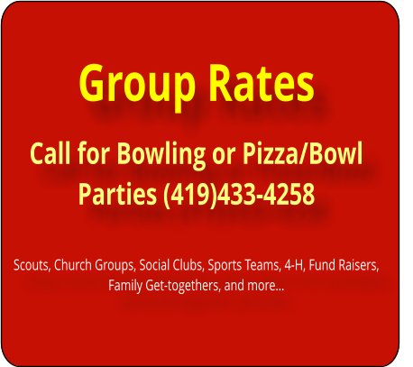 Group Rates Call for Bowling or Pizza/Bowl Parties (419)433-4258   Scouts, Church Groups, Social Clubs, Sports Teams, 4-H, Fund Raisers, Family Get-togethers, and moreï¿½